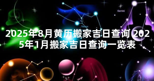 2025年8月黄历搬家吉日查询 2025年1月搬家吉日查询一览表